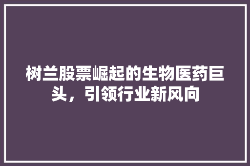 树兰股票崛起的生物医药巨头，引领行业新风向
