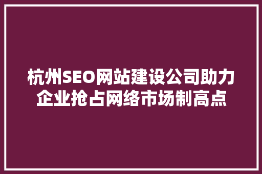 杭州SEO网站建设公司助力企业抢占网络市场制高点
