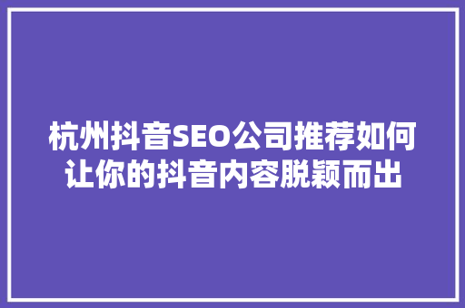 杭州抖音SEO公司推荐如何让你的抖音内容脱颖而出