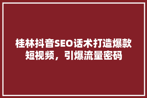 桂林抖音SEO话术打造爆款短视频，引爆流量密码
