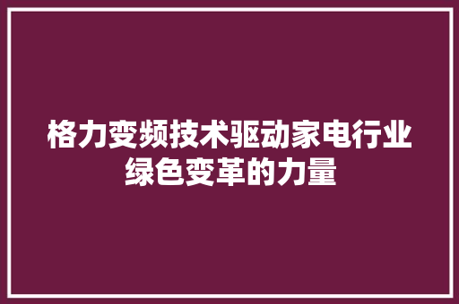格力变频技术驱动家电行业绿色变革的力量
