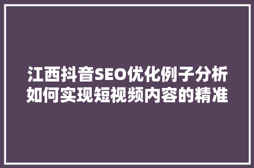 江西抖音SEO优化例子分析如何实现短视频内容的精准触达与高效传播