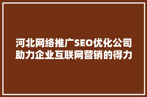 河北网络推广SEO优化公司助力企业互联网营销的得力助手