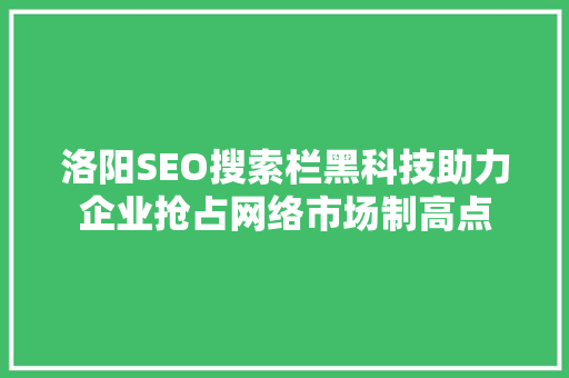 洛阳SEO搜索栏黑科技助力企业抢占网络市场制高点
