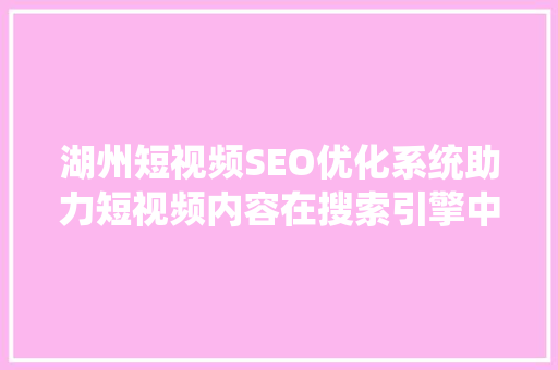 湖州短视频SEO优化系统助力短视频内容在搜索引擎中脱颖而出  第1张