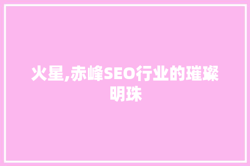 火星,赤峰SEO行业的璀璨明珠