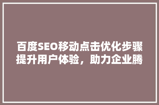 百度SEO移动点击优化步骤提升用户体验，助力企业腾飞