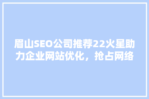眉山SEO公司推荐22火星助力企业网站优化，抢占网络市场先机