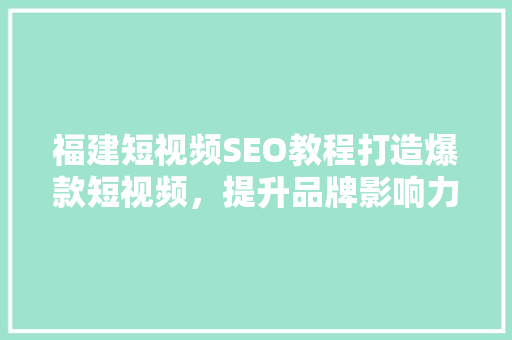 福建短视频SEO教程打造爆款短视频，提升品牌影响力