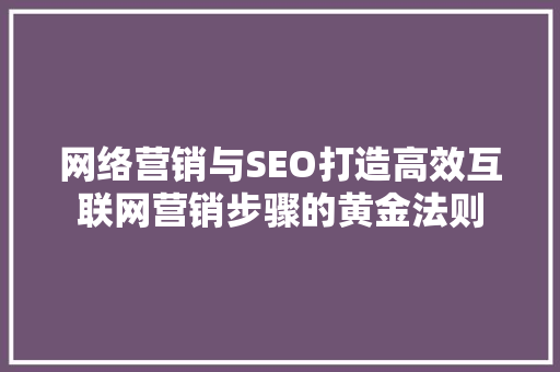网络营销与SEO打造高效互联网营销步骤的黄金法则
