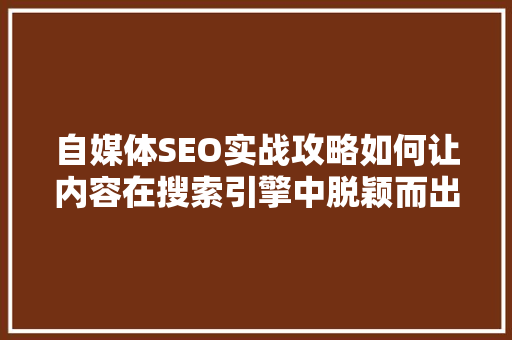 自媒体SEO实战攻略如何让内容在搜索引擎中脱颖而出