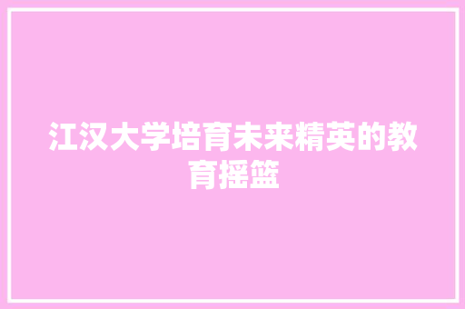江汉大学培育未来精英的教育摇篮  第1张
