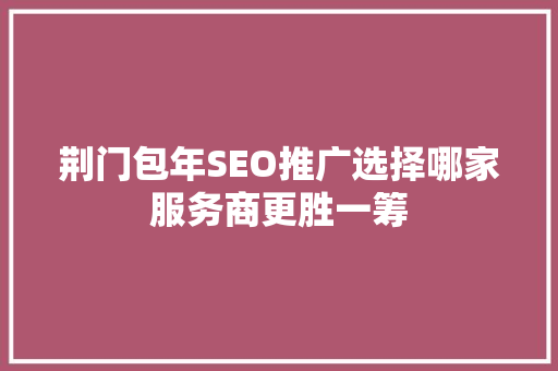 荆门包年SEO推广选择哪家服务商更胜一筹