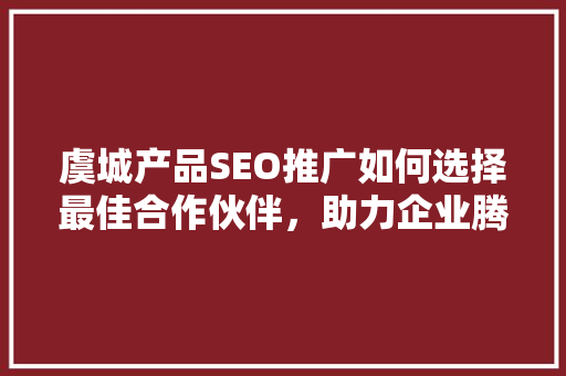 虞城产品SEO推广如何选择最佳合作伙伴，助力企业腾飞