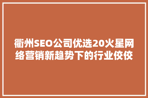 衢州SEO公司优选20火星网络营销新趋势下的行业佼佼者