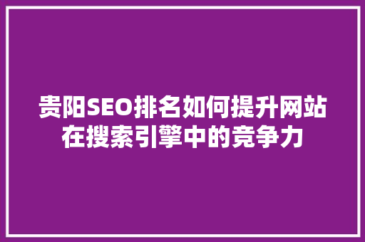 贵阳SEO排名如何提升网站在搜索引擎中的竞争力
