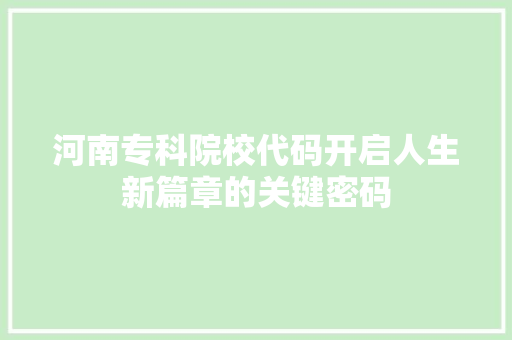 河南专科院校代码开启人生新篇章的关键密码