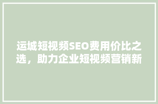 运城短视频SEO费用价比之选，助力企业短视频营销新突破  第1张