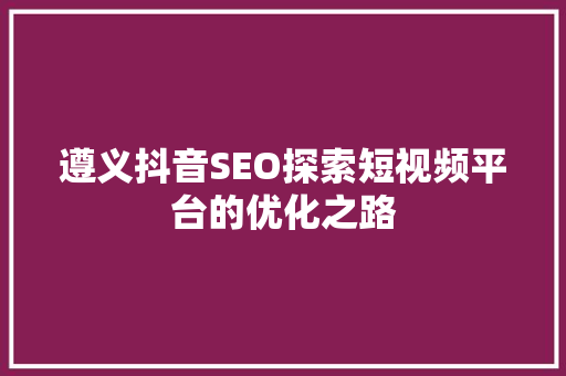 遵义抖音SEO探索短视频平台的优化之路