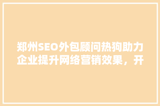 郑州SEO外包顾问热狗助力企业提升网络营销效果，开启数字营销新时代