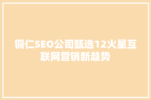 铜仁SEO公司甄选12火星互联网营销新趋势
