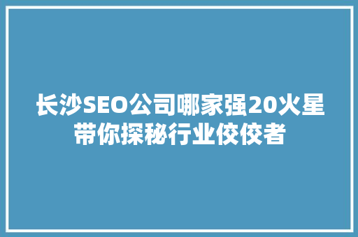 长沙SEO公司哪家强20火星带你探秘行业佼佼者