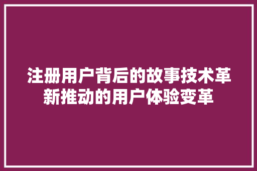 注册用户背后的故事技术革新推动的用户体验变革