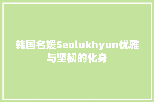 韩国名媛Seolukhyun优雅与坚韧的化身