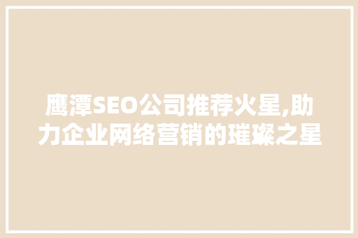 鹰潭SEO公司推荐火星,助力企业网络营销的璀璨之星  第1张