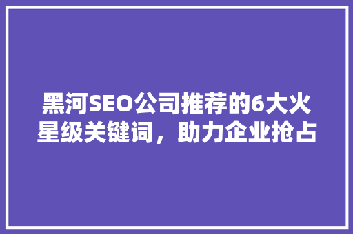 黑河SEO公司推荐的6大火星级关键词，助力企业抢占网络市场先机  第1张