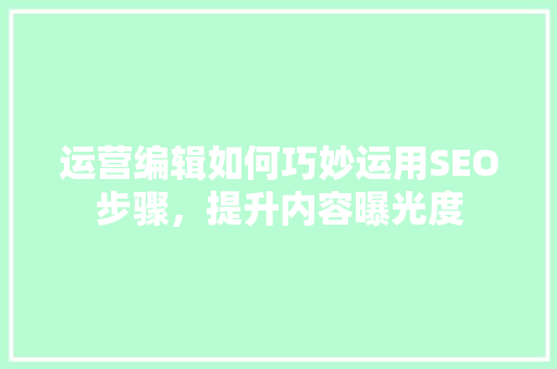 运营编辑如何巧妙运用SEO步骤，提升内容曝光度