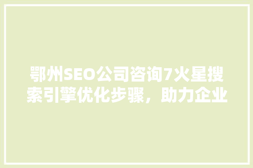鄂州SEO公司咨询7火星搜索引擎优化步骤，助力企业在线腾飞