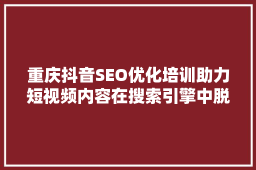 重庆抖音SEO优化培训助力短视频内容在搜索引擎中脱颖而出