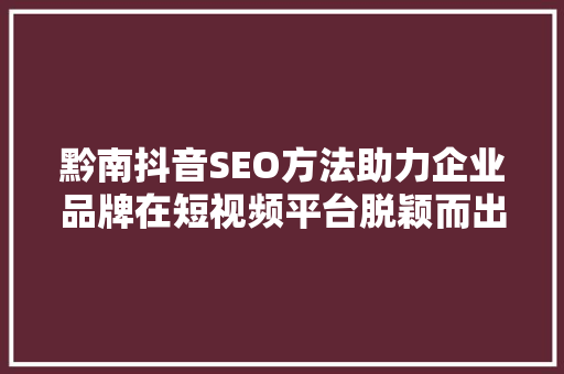 黔南抖音SEO方法助力企业品牌在短视频平台脱颖而出