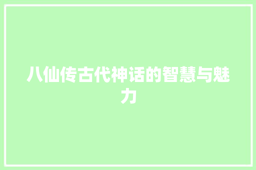 八仙传古代神话的智慧与魅力
