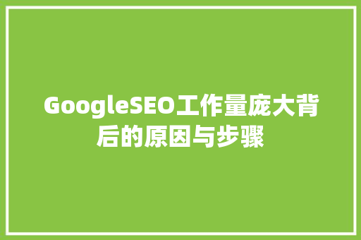 GoogleSEO工作量庞大背后的原因与步骤