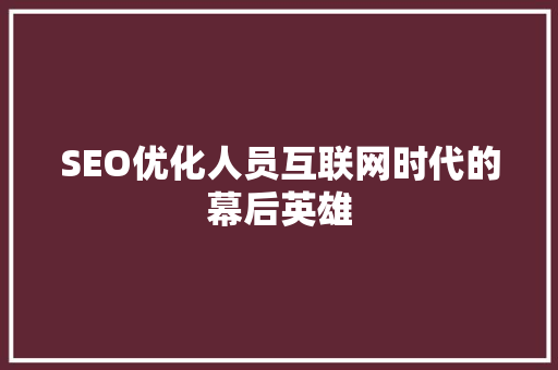 SEO优化人员互联网时代的幕后英雄