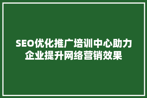 SEO优化推广培训中心助力企业提升网络营销效果