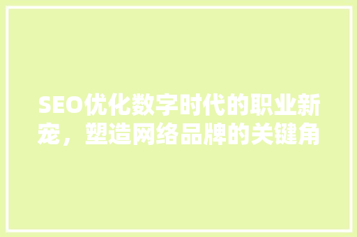 SEO优化数字时代的职业新宠，塑造网络品牌的关键角色