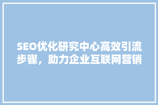 SEO优化研究中心高效引流步骤，助力企业互联网营销腾飞
