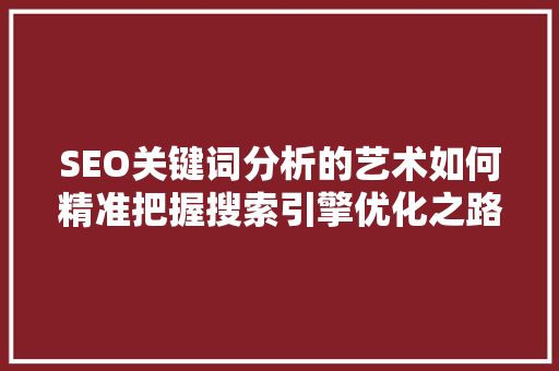 SEO关键词分析的艺术如何精准把握搜索引擎优化之路