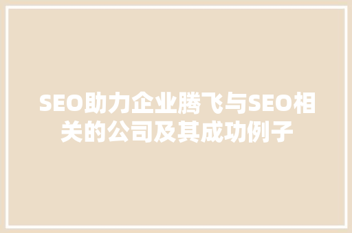 SEO助力企业腾飞与SEO相关的公司及其成功例子