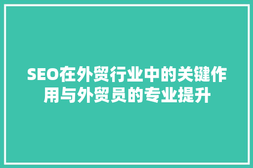 SEO在外贸行业中的关键作用与外贸员的专业提升