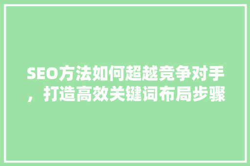 SEO方法如何超越竞争对手，打造高效关键词布局步骤