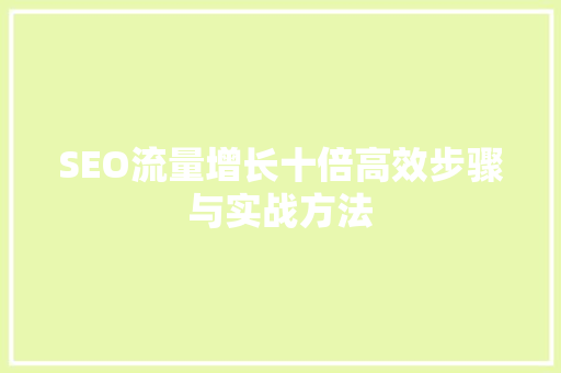 SEO流量增长十倍高效步骤与实战方法