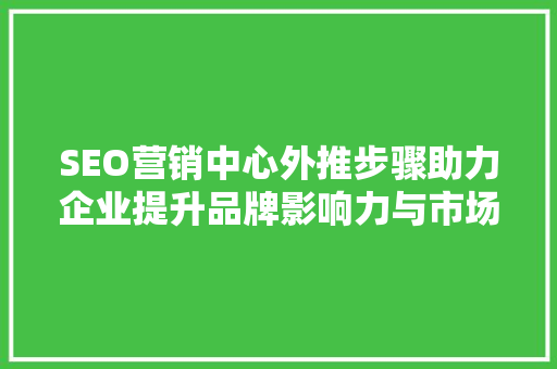 SEO营销中心外推步骤助力企业提升品牌影响力与市场竞争力