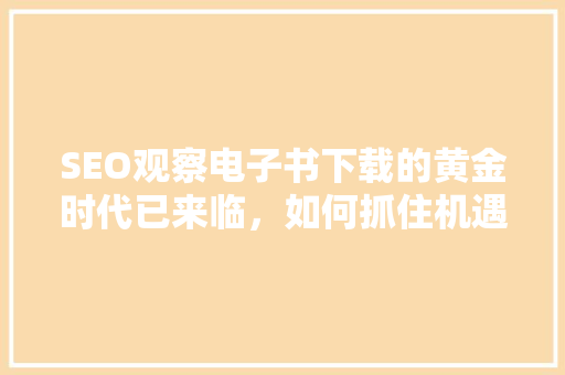 SEO观察电子书下载的黄金时代已来临，如何抓住机遇