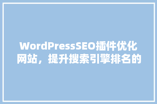 WordPressSEO插件优化网站，提升搜索引擎排名的利器