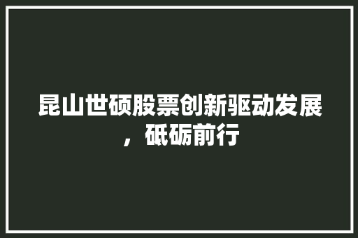 昆山世硕股票创新驱动发展，砥砺前行