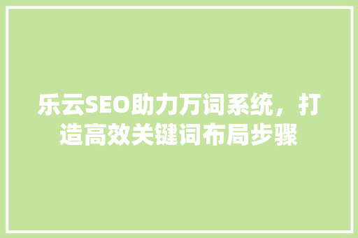 乐云SEO助力万词系统，打造高效关键词布局步骤